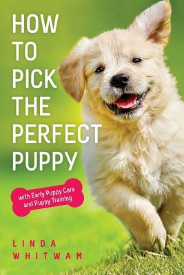 How to Pick The Perfect Puppy: With Early Puppy Care and Puppy Training by Linda Whitwam