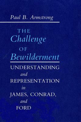 Challenge of Bewilderment: Understanding and Representation in James, Conrad, and Ford by Paul B. Armstrong
