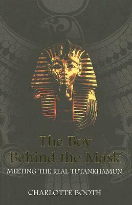 The Boy Behind the Mask: Meeting the Real Tutankhamun by Charlotte Booth