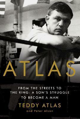 Atlas: From the Streets to the Ring: A Son's Struggle to Become a Man by Peter Alson, Teddy Atlas