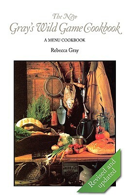 The New Gray's Wild Game Cookbook: A Menu Cookbook by Rebecca Gray