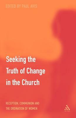 Seeking the Truth of Change in the Church: Reception, Communion and the Ordination of Women by Paul D. L. Avis