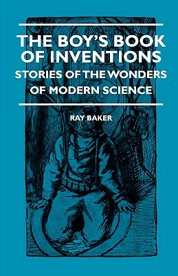 The Boy's Book Of Inventions - Stories Of The Wonders of Modern Science by Ray Baker