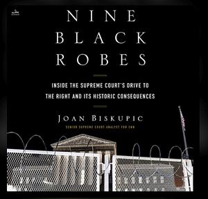 Nine Black Robes: Inside the Supreme Court's Drive to the Right and Its Historic Consequences by Joan Biskupic