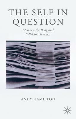 The Self in Question: Memory, the Body and Self-Consciousness by Andy Hamilton
