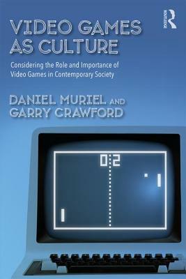 Video Games as Culture: Considering the Role and Importance of Video Games in Contemporary Society by Daniel Muriel, Garry Crawford
