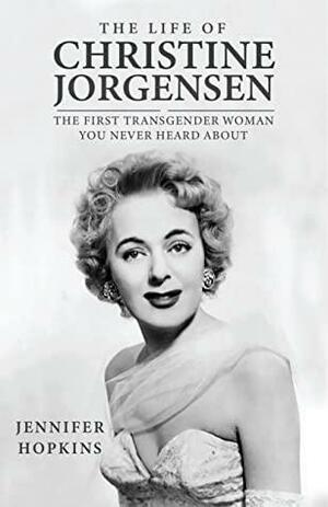 The Life of Christine Jorgensen: The First Transgender Woman You Never Heard About by Jennifer Hopkins
