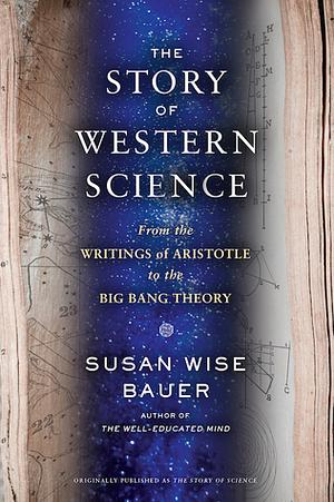 The Story of Western Science: From the Writings of Aristotle to the Big Bang Theory by Susan Wise Bauer