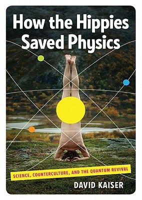 How the Hippies Saved Physics: Science, Counterculture, and the Quantum Revival by David Kaiser