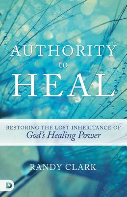 Authority to Heal: Restoring the Lost Inheritance of God's Healing Power by Randy Clark
