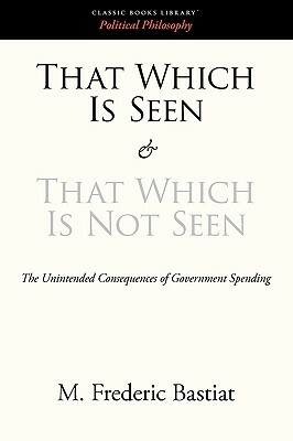 That Which Is Seen and That Which Is Not Seen by Frédéric Bastiat