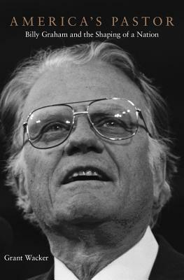 America's Pastor: Billy Graham and the Shaping of a Nation by Grant Wacker