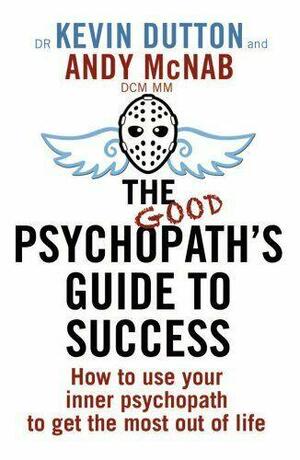 The Good Psychopath's Guide to Success: How to Use Your Inner Psychopath to Get the Most Out of Life by Andy McNab, Kevin Dutton