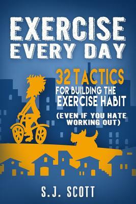 Exercise Every Day: 32 Tactics for Building the Exercise Habit by S. J. Scott