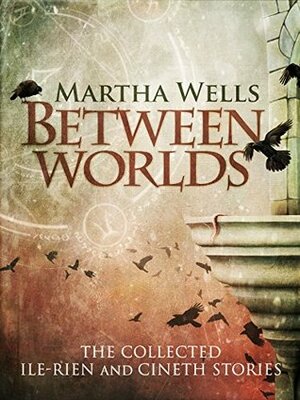 Between Worlds: The Collected Ile-Rien and Cineth Stories by Martha Wells