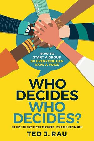 Who Decides Who Decides? The first meetings of your new group - explained step by step by Ted J. Rau