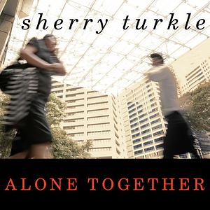 Alone Together: Why We Expect More from Technology and Less from Each Other by Sherry Turkle