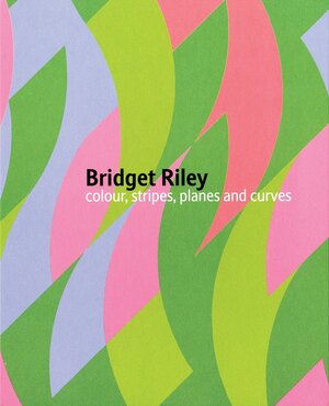 Bridget Riley: Colour, Stripes, Planes and Curves by Bridget Riley