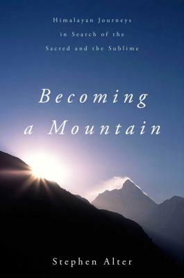 Becoming a Mountain: Himalayan Journeys in Search of the Sacred and the Sublime by Stephen Alter