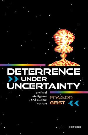 Deterrence Under Uncertainty:: Artificial Intelligence and Nuclear Warfare by Edward Geist