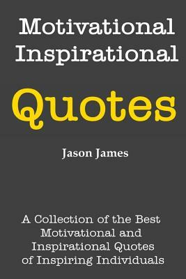 Motivational and Inspirational Quotes: A Collection of the Best Motivational and Inspirational Quotes of Inspiring Individuals by Jason James