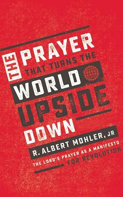 The Prayer That Turns the World Upside Down: The Lord's Prayer as a Manifesto for Revolution by R. Albert Mohler