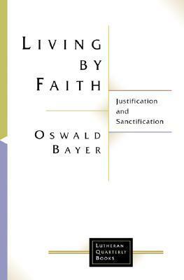 Living by Faith: Justification and Sanctification by Paul Rorem, Geoffrey William Bromiley, Oswald Bayer