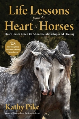 Life Lessons from the Heart of Horses: How Horses Teach Us about Relationships and Healing by Kathy Pike