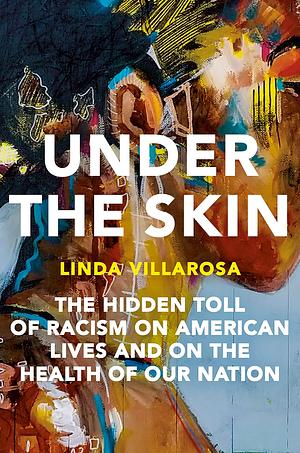 Under the Skin: The Hidden Toll of Racism on American Lives by Linda Villarosa, Linda Villarosa