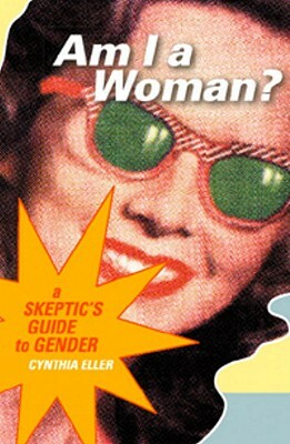 Am I a Woman?: A Skeptic's Guide to Gender by Cynthia Eller