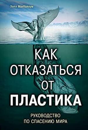 Как отказаться от пластика: руководство по спасению мира by Will McCallum