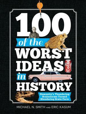 100 of the Worst Ideas in History: Humanity's Thundering Brainstorms Turned Blundering Brain Farts by Eric Kasum, Michael N. Smith