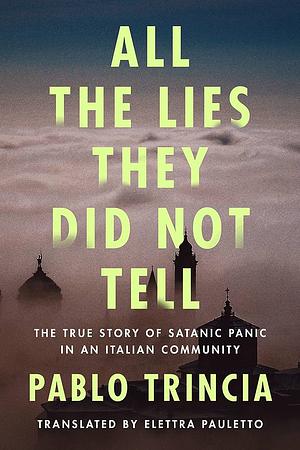 All the Lies They Did Not Tell: A True Story of Suspicion, Satanic Cults, and Wrongful Accusation in Rural Italy by Pablo Trincia