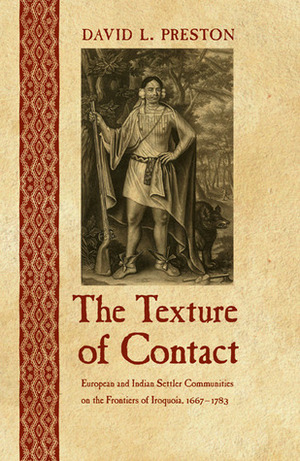 The Texture of Contact: European and Indian Settler Communities on the Frontiers of Iroquoia, 1667-1783 by David L. Preston