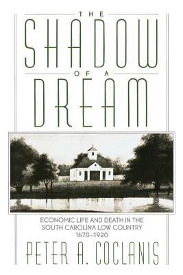 The Shadow of a Dream: Economic Life and Death in the South Carolina Low Country 1670-1920 by Peter A. Coclanis
