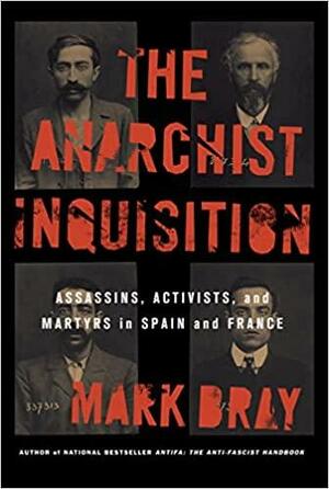 The Anarchist Inquisition: Assassins, Activists, and Martyrs in Spain and France by Mark Bray