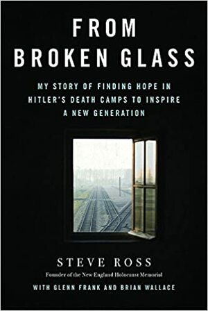 From Broken Glass: My Story of Finding Hope in Hitler's Death Camps to Inspire a New Generation by Steve Ross