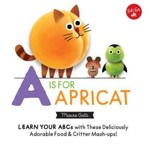 Little Concepts: A is for Apricat: Learn Your ABCs with These Deliciously Adorable Food & Critter Mash-Ups! by Mauro Gatti