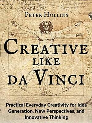 Creative Like da Vinci: Practical Everyday Creativity for Idea Generation, New Perspectives, and Innovative Thinking by Peter Hollins