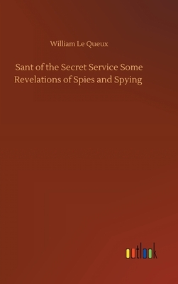 Sant of the Secret Service Some Revelations of Spies and Spying by William Le Queux