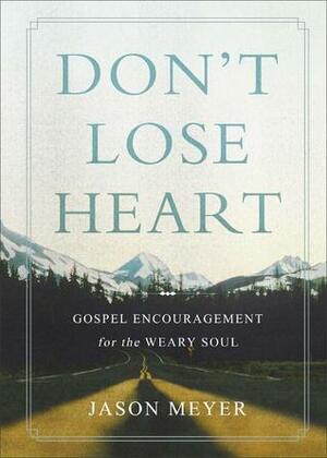 Don't Lose Heart: Gospel Hope for the Discouraged Soul by Jason C. Meyer