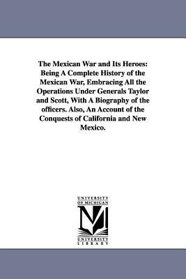 The Mexican War and Its Heroes: Being A Complete History of the Mexican War, Embracing All the Operations Under Generals Taylor and Scott, With A Biog by None