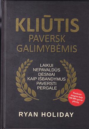 Kliūtis paversk galimybėmis: laikui nepavaldūs dėsniai, kaip išbandymus paversti pergale by Ryan Holiday