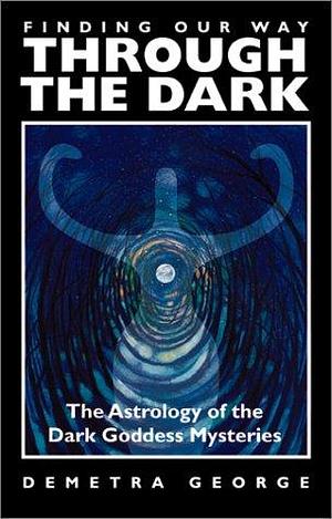 Finding Our Way Through the Dark: The Astrology of the Dark Goddess Mysteries by Demetra George