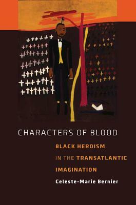 Characters of Blood: Black Heroism in the Transatlantic Imagination by Celeste-Marie Bernier