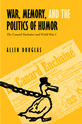 War, Memory, and the Politics of Humor: The Canard Enchaîné and World War I by Allen Douglas