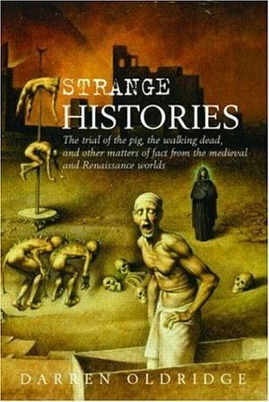 Strange Histories: The Trial of the Pig, the Walking Dead, and Other Matters of Fact from the Medieval and Renaissance Worlds by Darren Oldridge