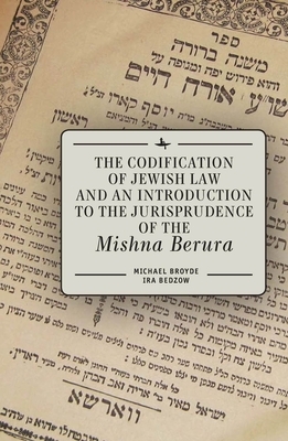 The Codification of Jewish Law and an Introduction to the Jurisprudence of the Mishna Berura by Ira Bedzow, Michael J. Broyde