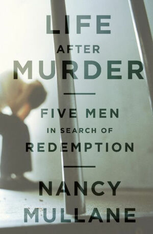 Life After Murder: Five Men in Search of Redemption by Nancy Mullane