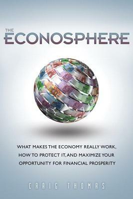 The Econosphere: What Makes the Economy Really Work, How to Protect It, and Maximize Your Opportunity for Financial Prosperity by Craig Thomas